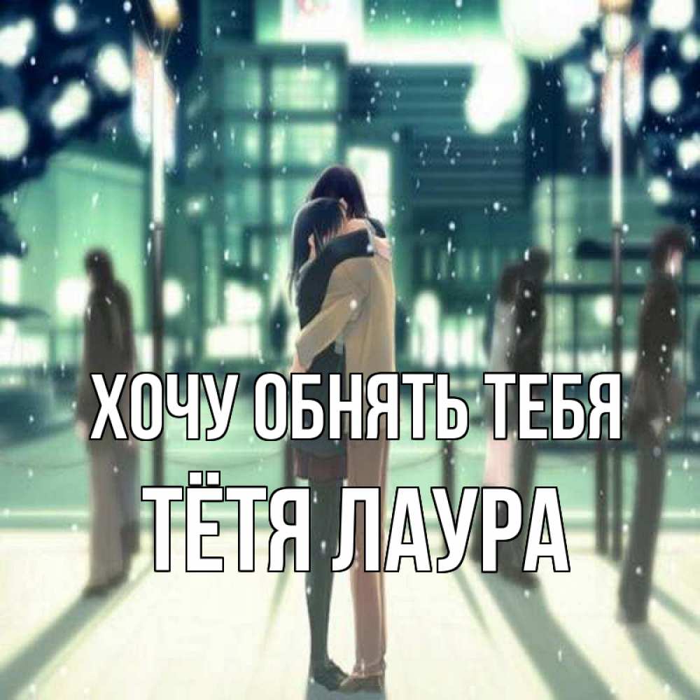 Открытка на каждый день с именем, Тётя-Лаура Хочу обнять тебя парень обнимает подругу Прикольная открытка с пожеланием онлайн скачать бесплатно 