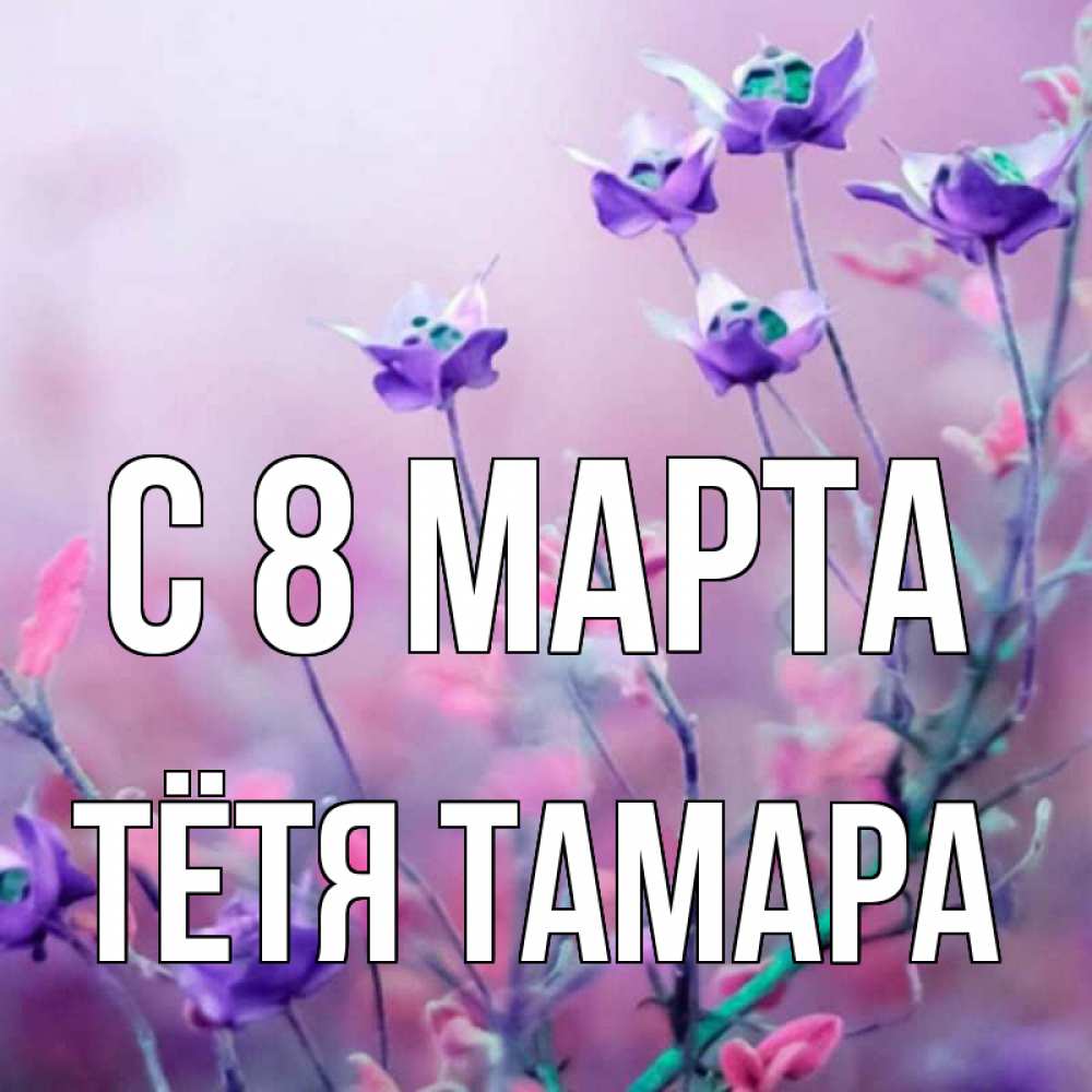 Открытка на каждый день с именем, Тётя-Тамара С 8 марта международный женский день 2 Прикольная открытка с пожеланием онлайн скачать бесплатно 