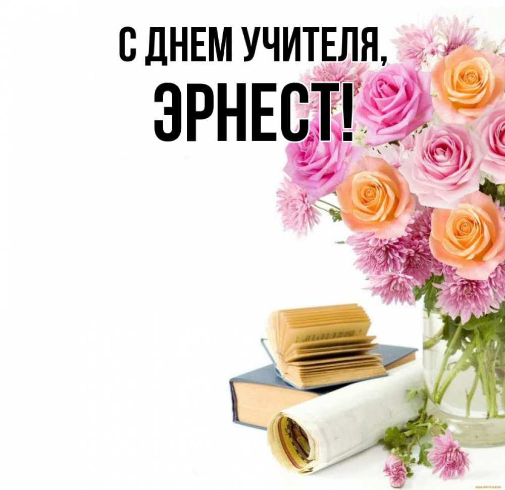 Открытка на каждый день с именем, Эрнест С днем учителя цветы Прикольная открытка с пожеланием онлайн скачать бесплатно 