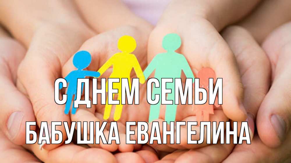 Открытка на каждый день с именем, Бабушка-Евангелина С днем семьи Руки, бумага, семья Прикольная открытка с пожеланием онлайн скачать бесплатно 