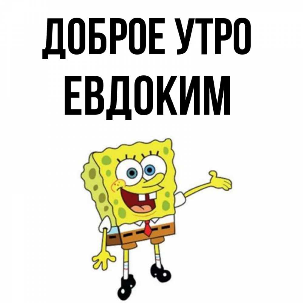 Открытка на каждый день с именем, Евдоким Доброе утро губка боб улыбается Прикольная открытка с пожеланием онлайн скачать бесплатно 