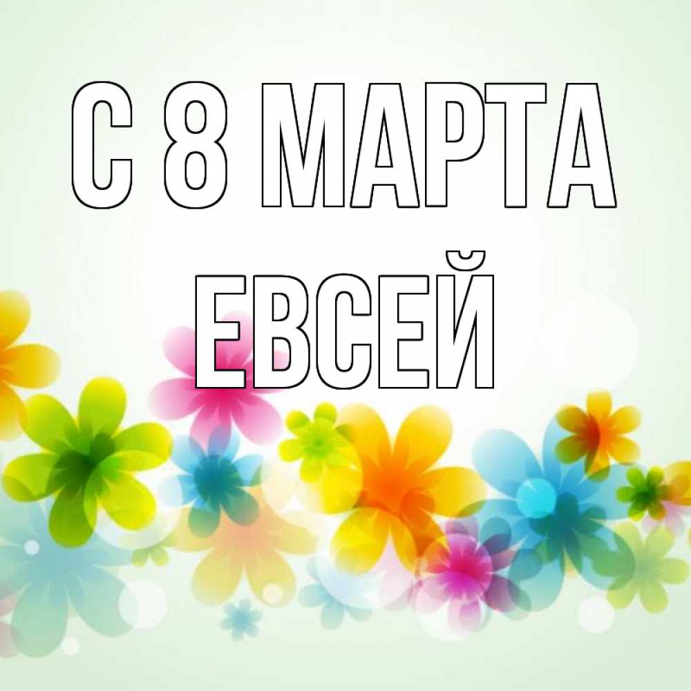 Открытка на каждый день с именем, Евсей С 8 МАРТА цветы Прикольная открытка с пожеланием онлайн скачать бесплатно 