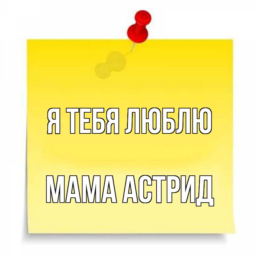 Открытка на каждый день с именем, Мама-Астрид Я тебя люблю ноте Прикольная открытка с пожеланием онлайн скачать бесплатно 