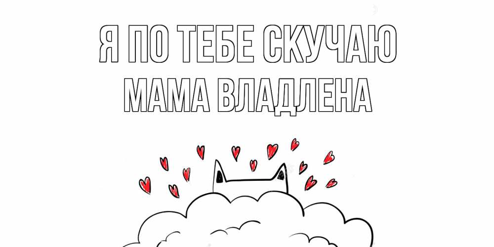 Открытка на каждый день с именем, Мама-Владлена Я по тебе скучаю котик скучает по тебе очень с сердечками Прикольная открытка с пожеланием онлайн скачать бесплатно 