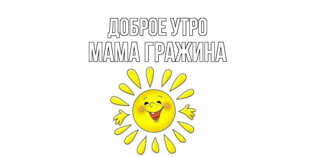 Открытка на каждый день с именем, Мама-Гражина Доброе утро солнце Прикольная открытка с пожеланием онлайн скачать бесплатно 