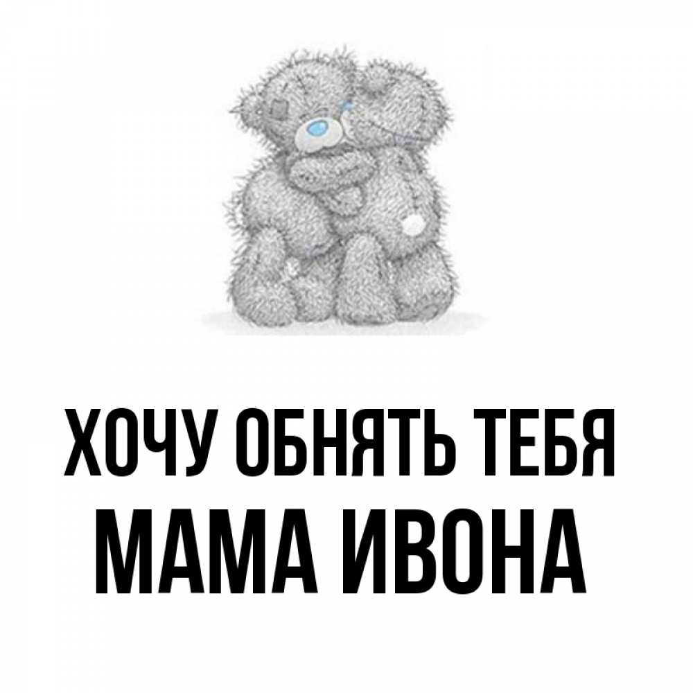 Открытка на каждый день с именем, Мама-Ивона Хочу обнять тебя два теддика Прикольная открытка с пожеланием онлайн скачать бесплатно 