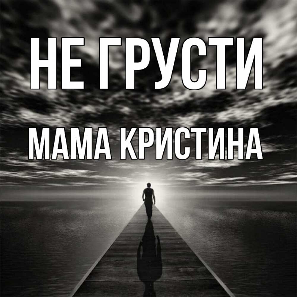 Открытка на каждый день с именем, Мама-Кристина Не грусти человек Прикольная открытка с пожеланием онлайн скачать бесплатно 