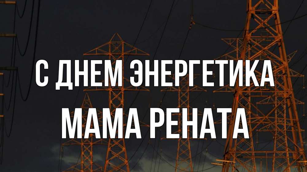Открытка на каждый день с именем, Мама-Рената С днем энергетика ночь, лэп Прикольная открытка с пожеланием онлайн скачать бесплатно 