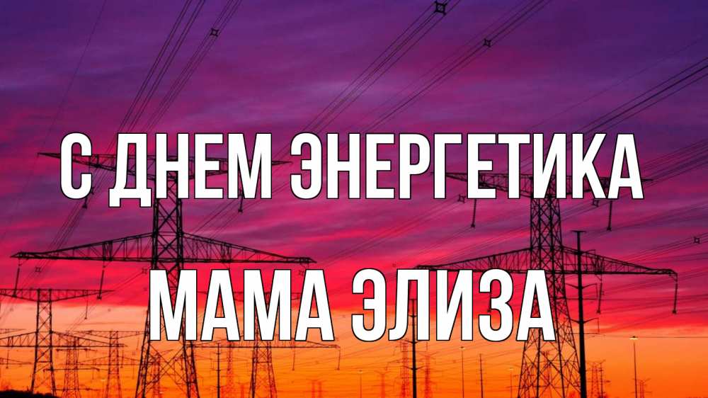 Открытка на каждый день с именем, Мама-Элиза С днем энергетика энергия электричество закат Прикольная открытка с пожеланием онлайн скачать бесплатно 