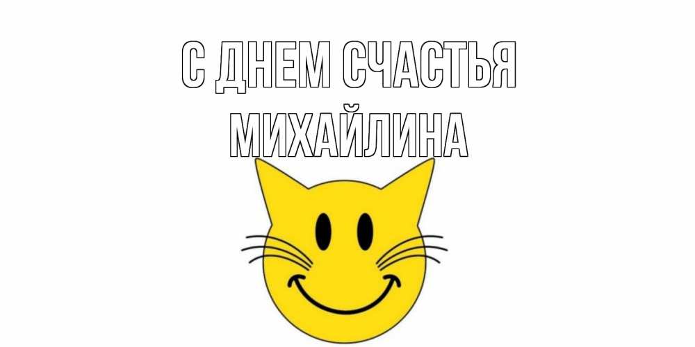 Открытка на каждый день с именем, Михайлина С днем счастья кот, улыбка Прикольная открытка с пожеланием онлайн скачать бесплатно 
