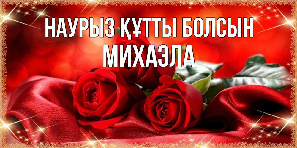 Открытка на каждый день с именем, Михаэла Наурыз құтты болсын открытка красного цвета с розами на наурыз Прикольная открытка с пожеланием онлайн скачать бесплатно 