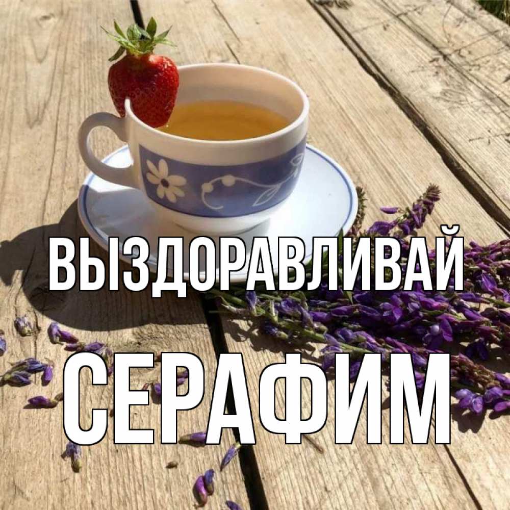 Открытка на каждый день с именем, Серафим Выздоравливай чай Прикольная открытка с пожеланием онлайн скачать бесплатно 