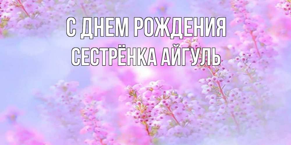 Открытка на каждый день с именем, Сестрёнка-Айгуль С днем рождения красивая открытка с мелкими цветами Прикольная открытка с пожеланием онлайн скачать бесплатно 