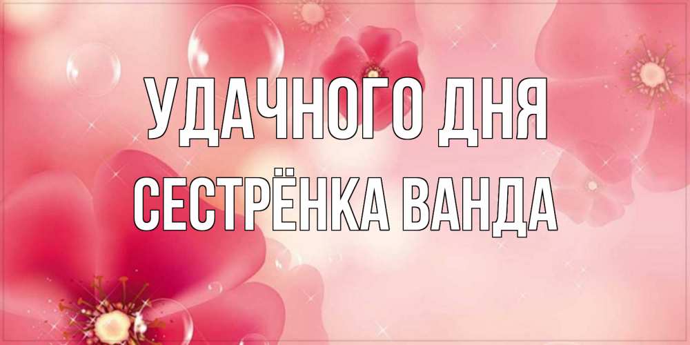 Открытка на каждый день с именем, Сестрёнка-Ванда Удачного дня красивая открытка с цветами Прикольная открытка с пожеланием онлайн скачать бесплатно 