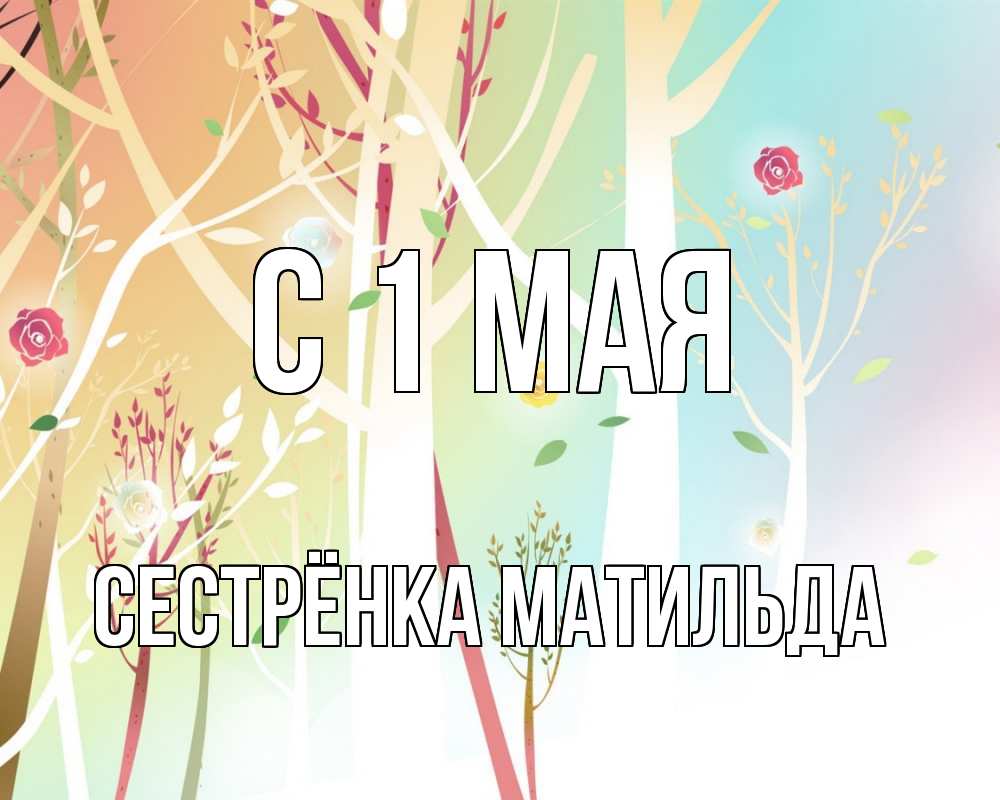 Открытка на каждый день с именем, Сестрёнка-Матильда С 1 мая С 1 мая 1 Прикольная открытка с пожеланием онлайн скачать бесплатно 
