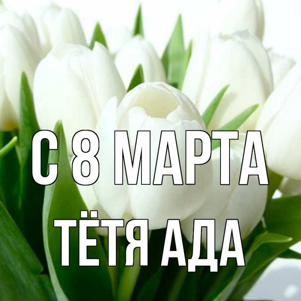 Открытка на каждый день с именем, Тётя-Ада С 8 МАРТА цветы Прикольная открытка с пожеланием онлайн скачать бесплатно 