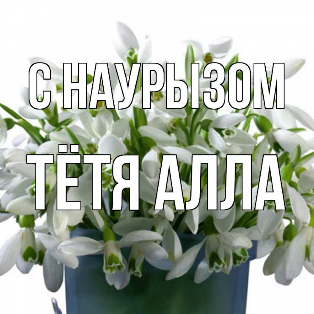 Открытка на каждый день с именем, Тётя-Алла С наурызом цветы к наурызу новый год в Казахстане Прикольная открытка с пожеланием онлайн скачать бесплатно 