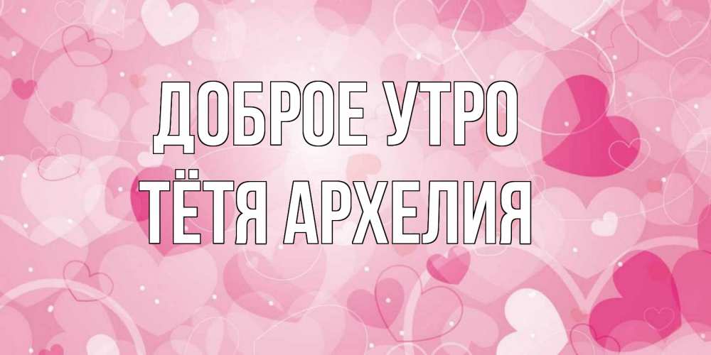 Открытка на каждый день с именем, Тётя-Архелия Доброе утро хорошее настроение утром Прикольная открытка с пожеланием онлайн скачать бесплатно 