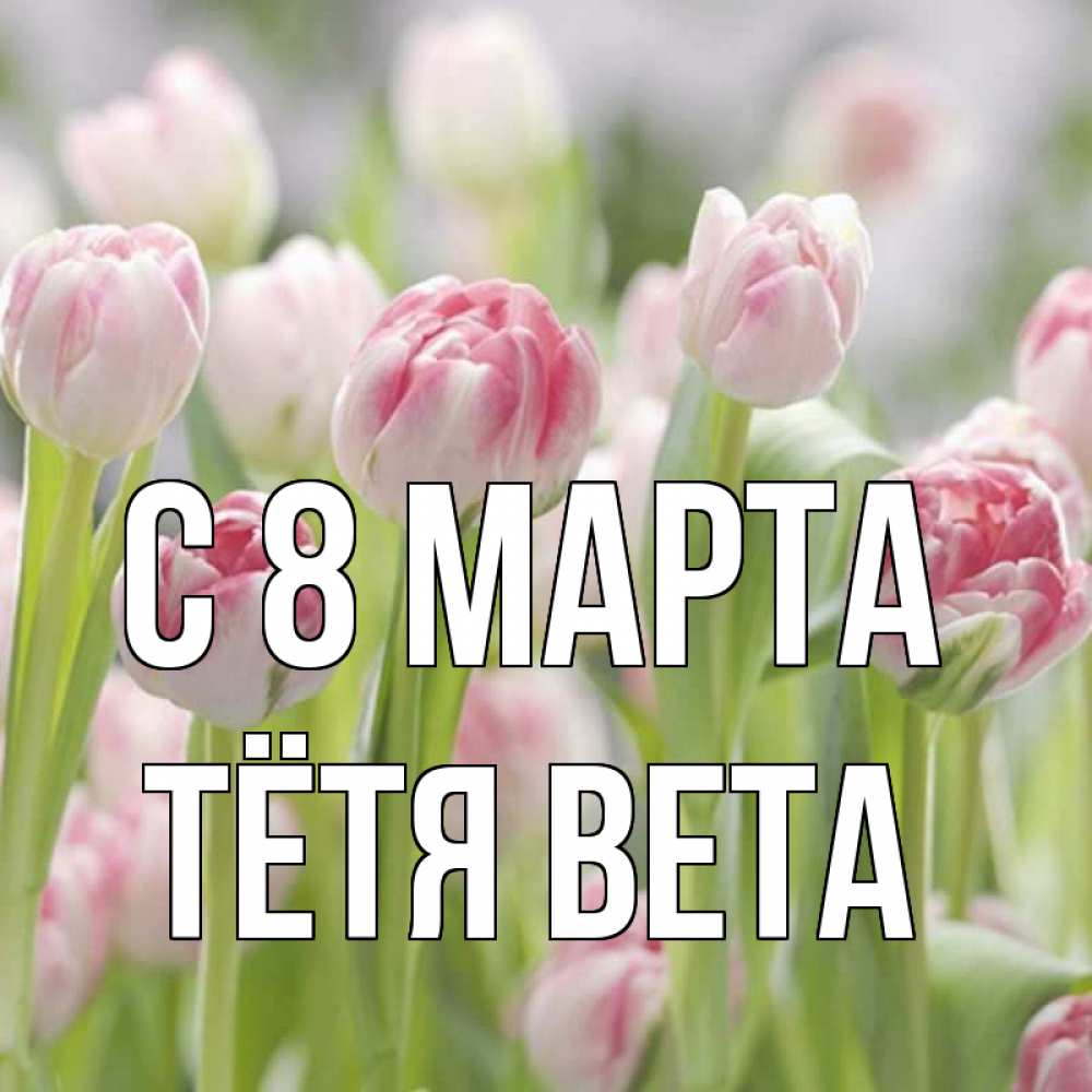 Открытка на каждый день с именем, Тётя-Вета С 8 МАРТА цветы Прикольная открытка с пожеланием онлайн скачать бесплатно 