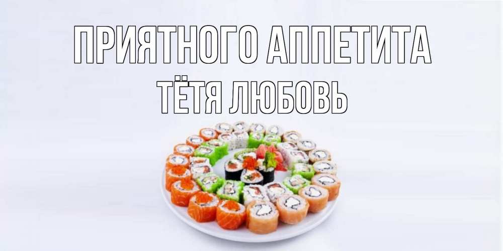 Открытка на каждый день с именем, Тётя-Любовь Приятного аппетита суши Прикольная открытка с пожеланием онлайн скачать бесплатно 