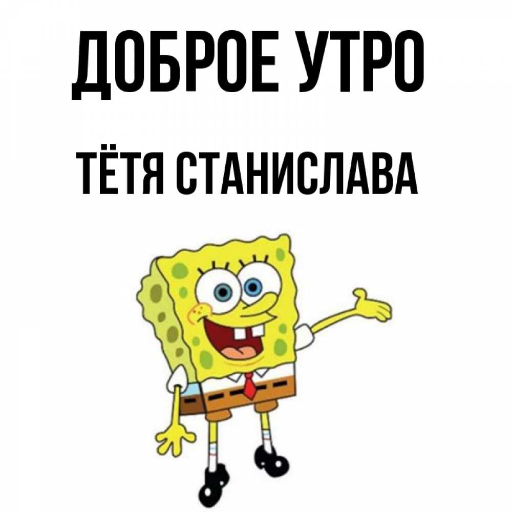 Открытка на каждый день с именем, Тётя-Станислава Доброе утро губка боб улыбается Прикольная открытка с пожеланием онлайн скачать бесплатно 