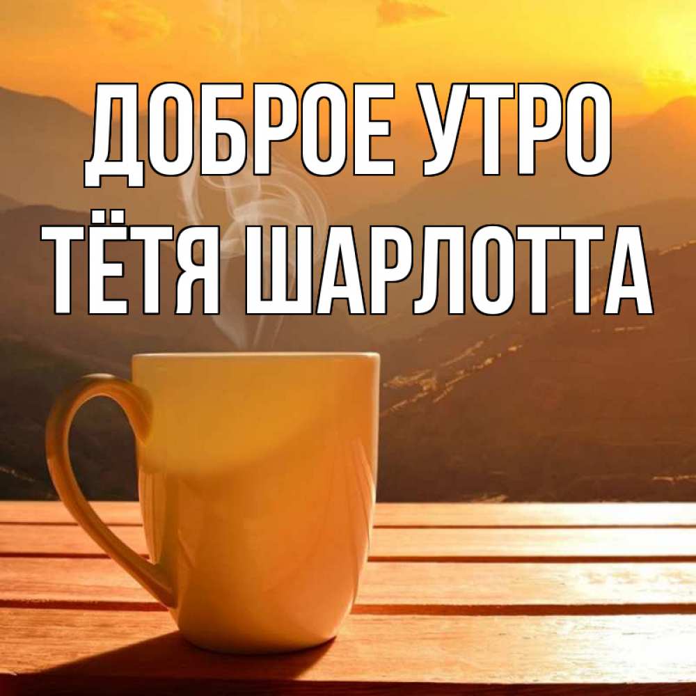 Открытка на каждый день с именем, Тётя-Шарлотта Доброе утро кофе в горах Прикольная открытка с пожеланием онлайн скачать бесплатно 