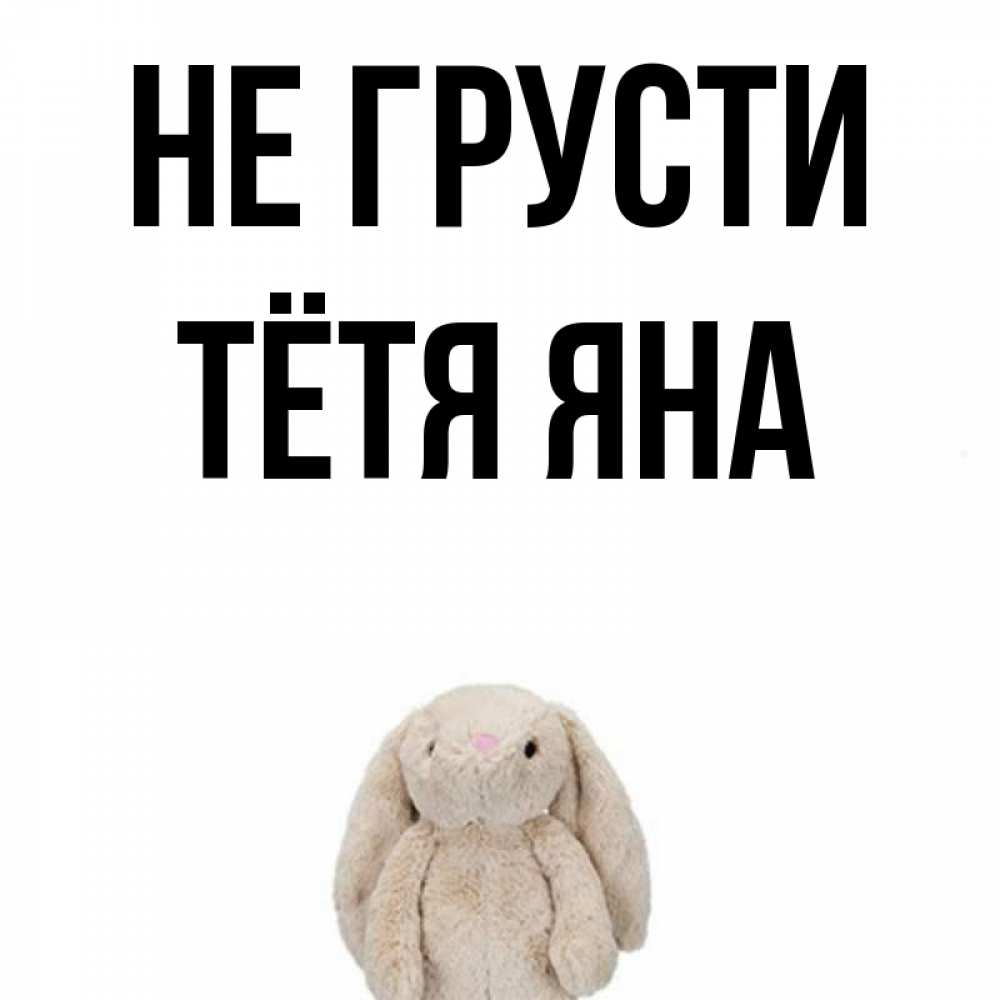 Открытка на каждый день с именем, Тётя-Яна Не грусти детская игрушка зайчика Прикольная открытка с пожеланием онлайн скачать бесплатно 