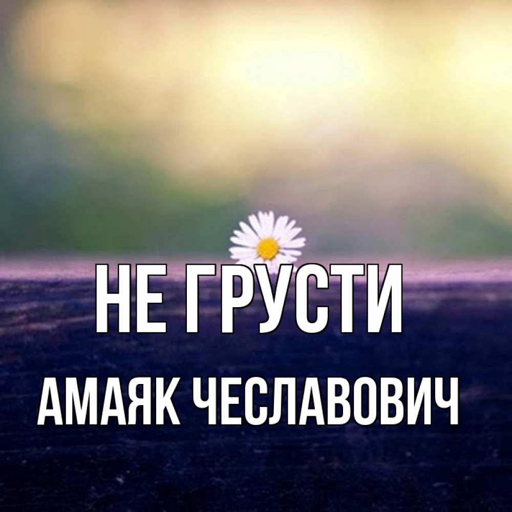 Открытка на каждый день с именем, Амаяк-Чеславович Не грусти красота Прикольная открытка с пожеланием онлайн скачать бесплатно 