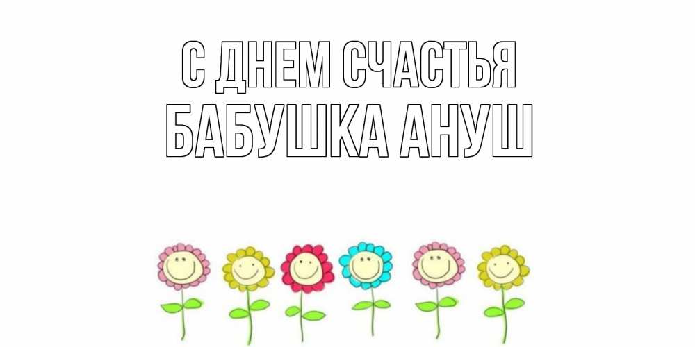 Открытка на каждый день с именем, Бабушка-Ануш С днем счастья улыбка, цветы Прикольная открытка с пожеланием онлайн скачать бесплатно 