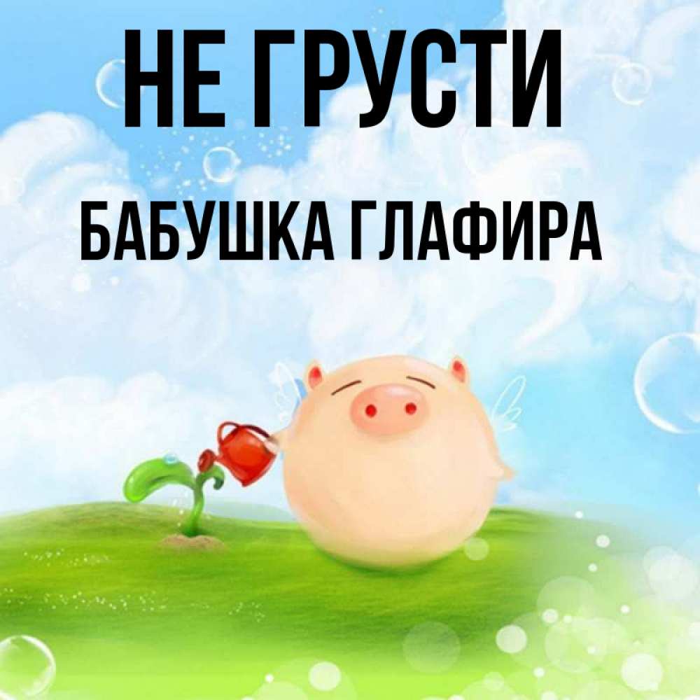 Открытка на каждый день с именем, Бабушка-Глафира Не грусти поливает цветок порося Прикольная открытка с пожеланием онлайн скачать бесплатно 