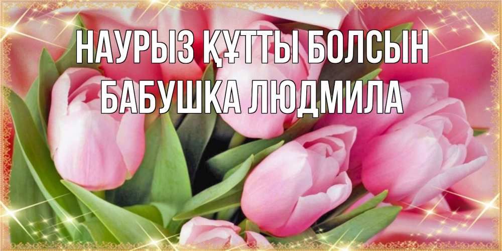 Открытка на каждый день с именем, Бабушка-Людмила Наурыз құтты болсын красивые открытки на наурыз для милых дам Прикольная открытка с пожеланием онлайн скачать бесплатно 
