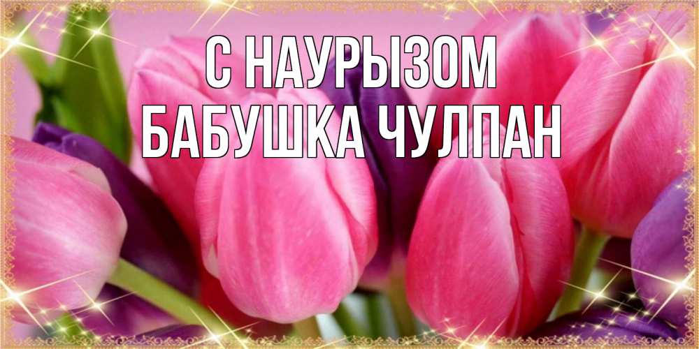 Открытка на каждый день с именем, Бабушка-Чулпан С наурызом тюльпаны для женщины на праздник весны наурыз Прикольная открытка с пожеланием онлайн скачать бесплатно 
