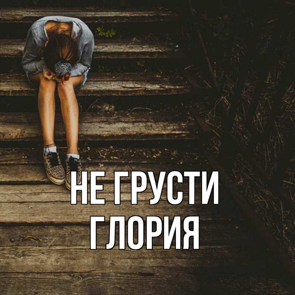 Открытка на каждый день с именем, Глория Не грусти девушка сидит на деревянных ступеньках Прикольная открытка с пожеланием онлайн скачать бесплатно 