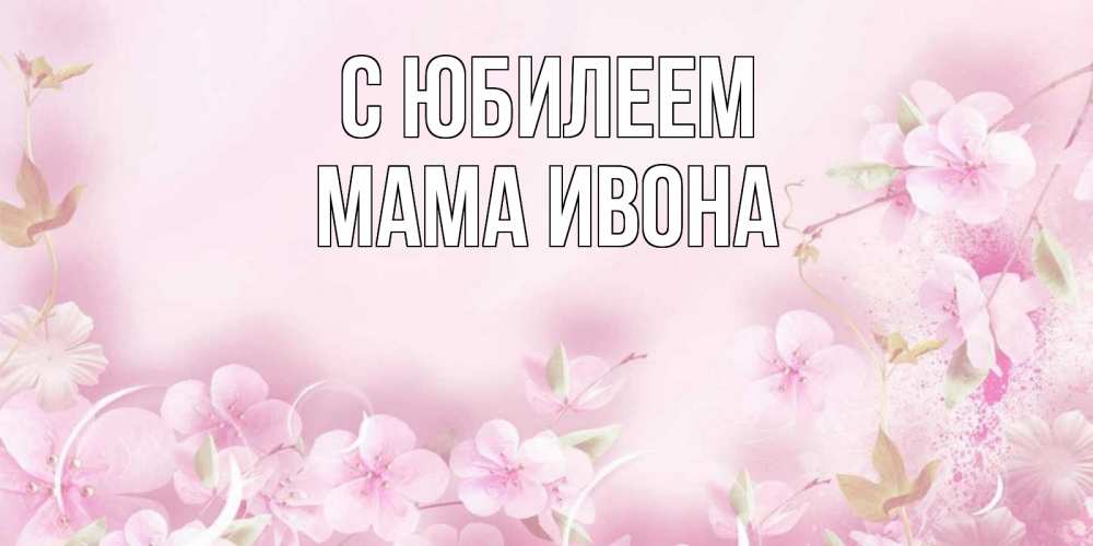 Открытка на каждый день с именем, Мама-Ивона С юбилеем нежные цветы Прикольная открытка с пожеланием онлайн скачать бесплатно 