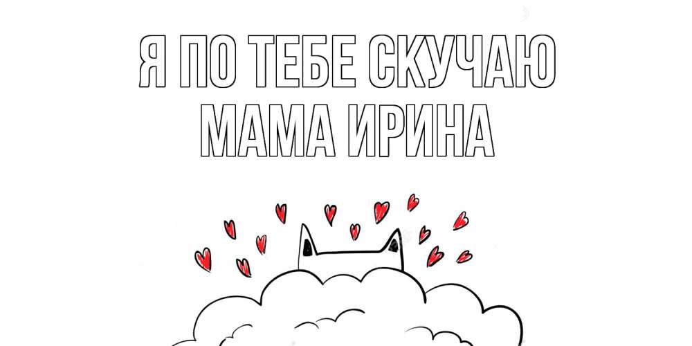 Открытка на каждый день с именем, Мама-Ирина Я по тебе скучаю котик скучает по тебе очень с сердечками Прикольная открытка с пожеланием онлайн скачать бесплатно 