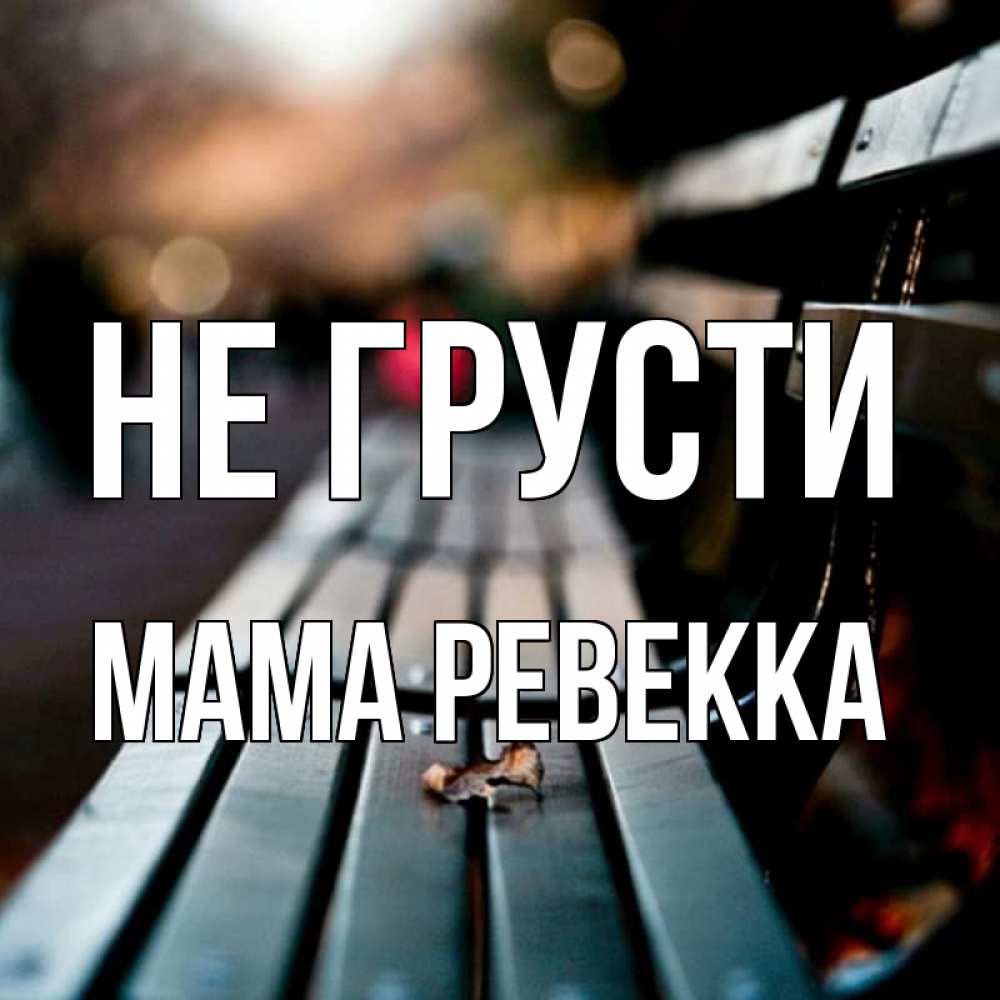 Открытка на каждый день с именем, Мама-Ревекка Не грусти размытый фон Прикольная открытка с пожеланием онлайн скачать бесплатно 