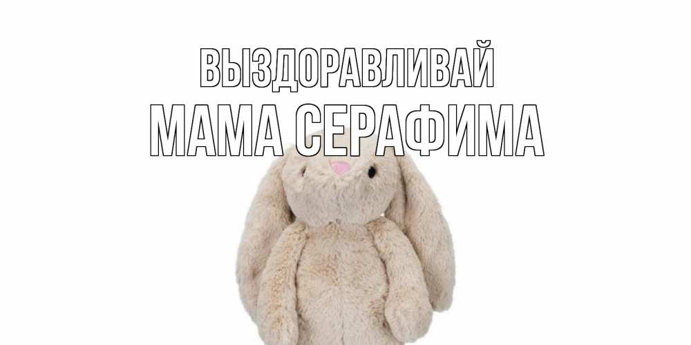 Открытка на каждый день с именем, Мама-Серафима Выздоравливай не болей Прикольная открытка с пожеланием онлайн скачать бесплатно 