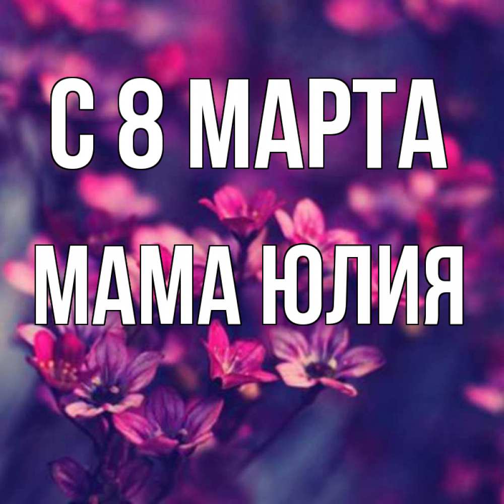 Открытка на каждый день с именем, Мама-Юлия С 8 марта небольшие цветы 1 Прикольная открытка с пожеланием онлайн скачать бесплатно 