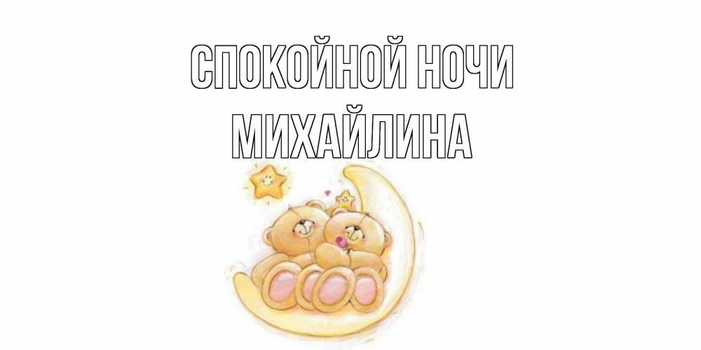 Открытка на каждый день с именем, Михайлина Спокойной ночи мишки, месяц Прикольная открытка с пожеланием онлайн скачать бесплатно 