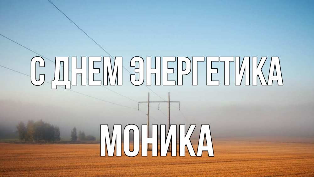 Открытка на каждый день с именем, Моника С днем энергетика ЛЭП столбы Прикольная открытка с пожеланием онлайн скачать бесплатно 