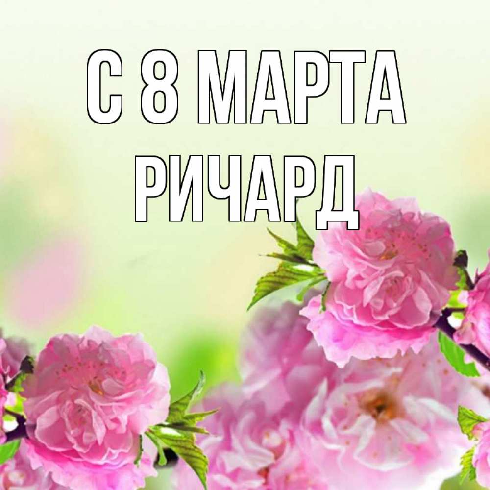 Открытка на каждый день с именем, Ричард С 8 МАРТА цветы Прикольная открытка с пожеланием онлайн скачать бесплатно 