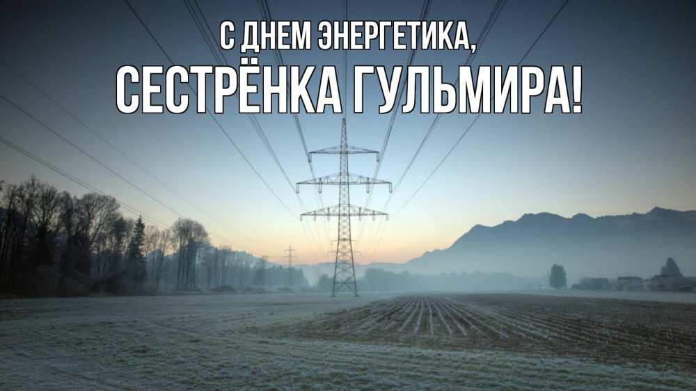Открытка на каждый день с именем, Сестрёнка-Гульмира С днем энергетика поле ЛЭП Прикольная открытка с пожеланием онлайн скачать бесплатно 