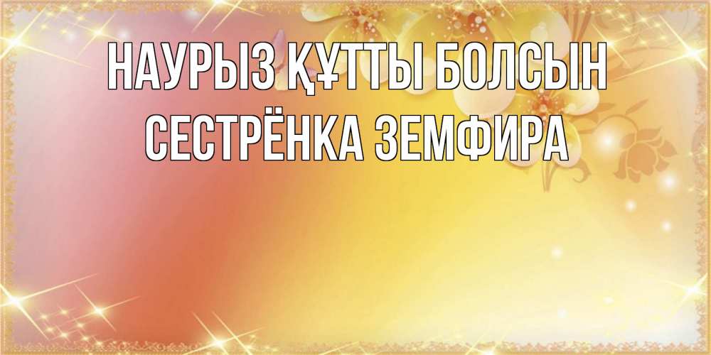 Открытка на каждый день с именем, Сестрёнка-Земфира Наурыз құтты болсын бесплатные открытки на международный женский день Прикольная открытка с пожеланием онлайн скачать бесплатно 