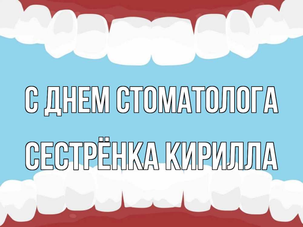 Открытка на каждый день с именем, Сестрёнка-Кирилла С днем стоматолога с днем стоматолога Прикольная открытка с пожеланием онлайн скачать бесплатно 