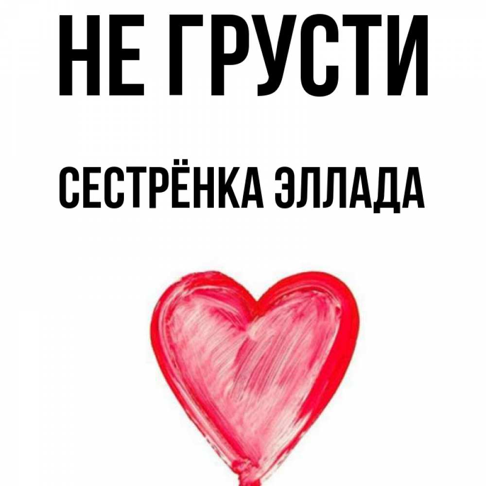 Открытка на каждый день с именем, Сестрёнка-Эллада Не грусти сердечко Прикольная открытка с пожеланием онлайн скачать бесплатно 