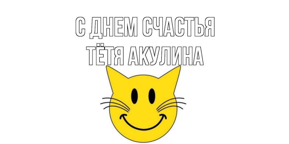 Открытка на каждый день с именем, Тётя-Акулина С днем счастья кот, улыбка Прикольная открытка с пожеланием онлайн скачать бесплатно 