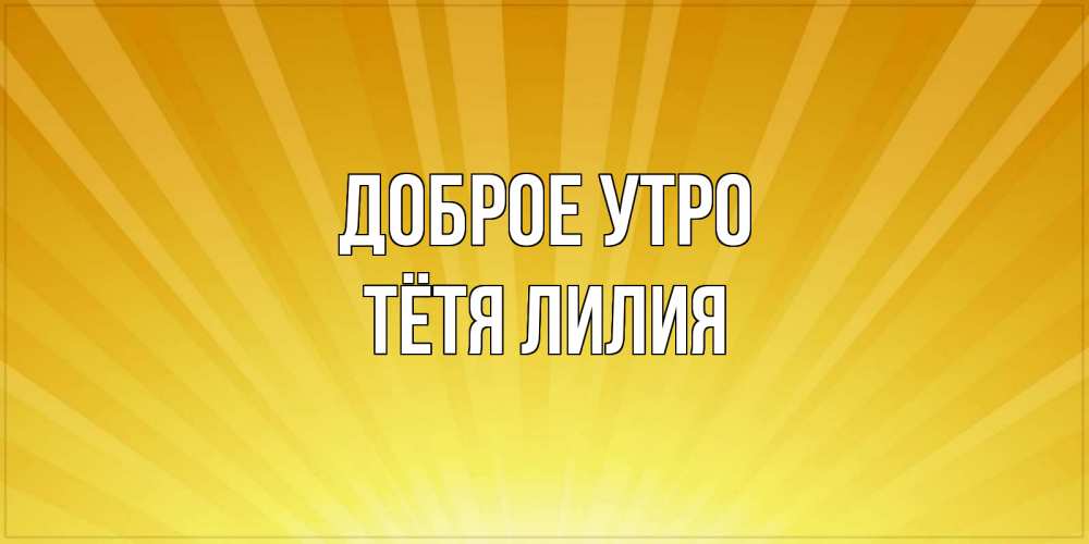 Открытка на каждый день с именем, Тётя-Лилия Доброе утро пожелания доброго утра Прикольная открытка с пожеланием онлайн скачать бесплатно 
