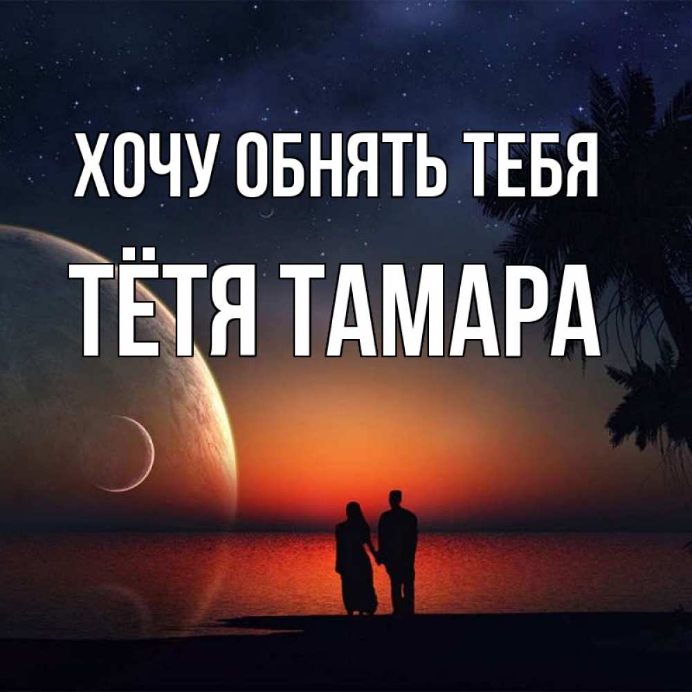 Открытка на каждый день с именем, Тётя-Тамара Хочу обнять тебя восход спутников Прикольная открытка с пожеланием онлайн скачать бесплатно 