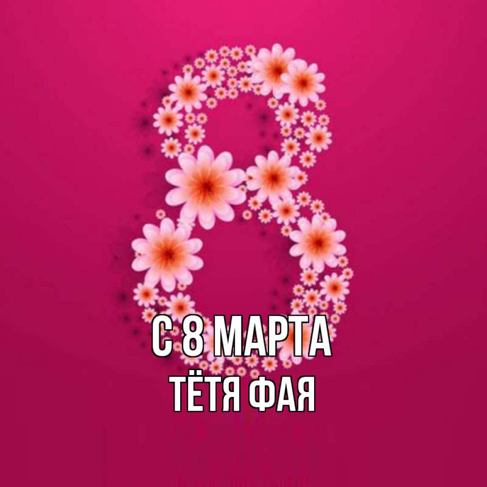 Открытка на каждый день с именем, Тётя-Фая С 8 МАРТА цветы в виде цифры восемь Прикольная открытка с пожеланием онлайн скачать бесплатно 