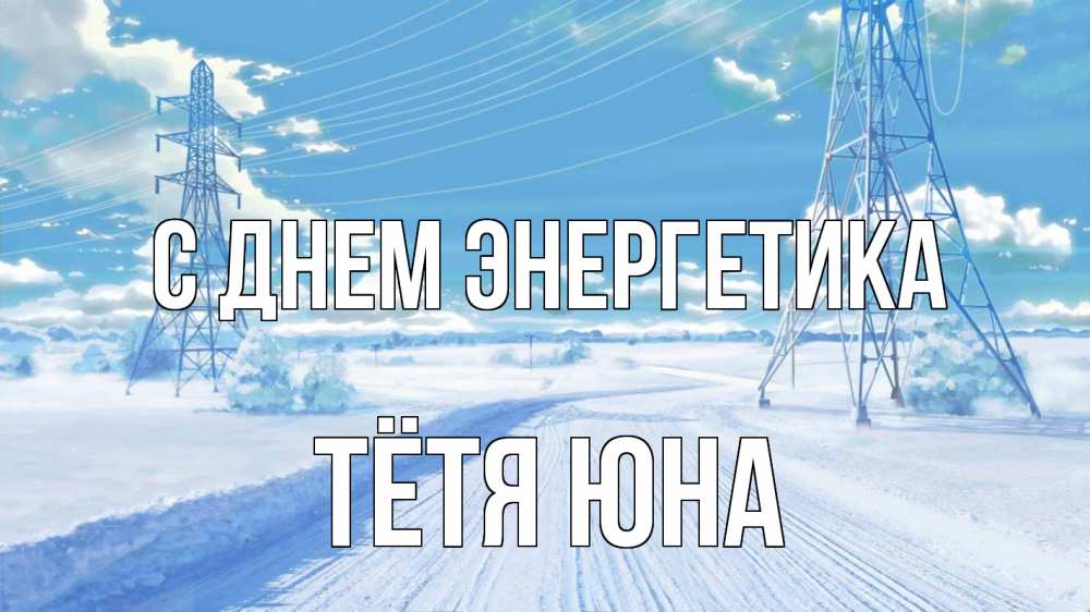 Открытка на каждый день с именем, Тётя-Юна С днем энергетика Лэп зима снег Прикольная открытка с пожеланием онлайн скачать бесплатно 